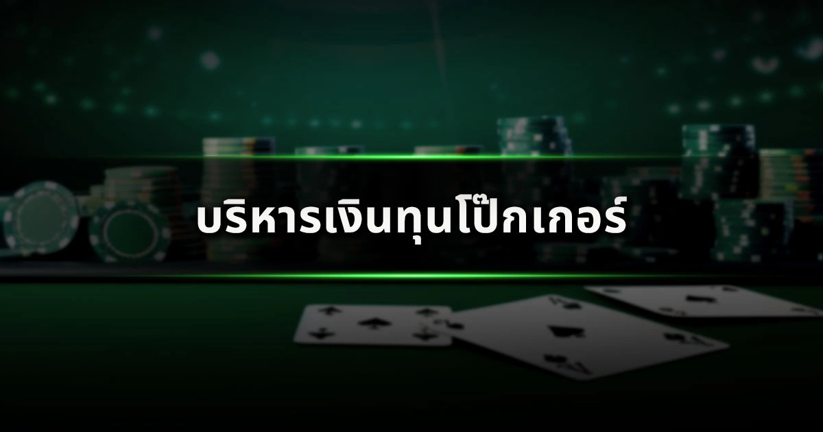 บริหารเงินทุนโป๊กเกอร์ (Bankroll Management) อย่างไร ไม่ให้หมดตัว