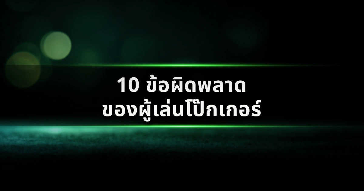 10 ข้อผิดพลาดของผู้เล่นโป๊กเกอร์ ที่ทำให้กำไรหายไปโดยไม่รู้ตัว